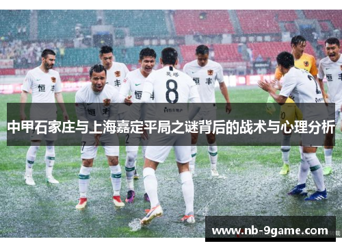 中甲石家庄与上海嘉定平局之谜背后的战术与心理分析 中甲石家庄与上海嘉定平局之谜背后的战术与心理分析