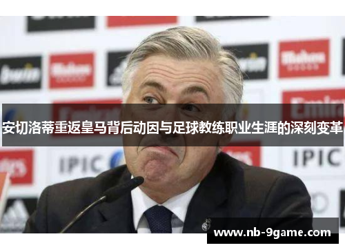 安切洛蒂重返皇马背后动因与足球教练职业生涯的深刻变革