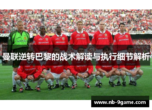 曼联逆转巴黎的战术解读与执行细节解析 曼联逆转巴黎的战术解读与执行细节解析