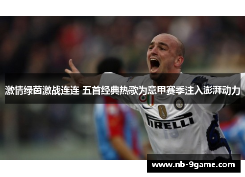激情绿茵激战连连 五首经典热歌为意甲赛季注入澎湃动力 激情绿茵激战连连 五首经典热歌为意甲赛季注入澎湃动力