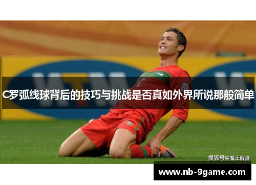 C罗弧线球背后的技巧与挑战是否真如外界所说那般简单 C罗弧线球背后的技巧与挑战是否真如外界所说那般简单