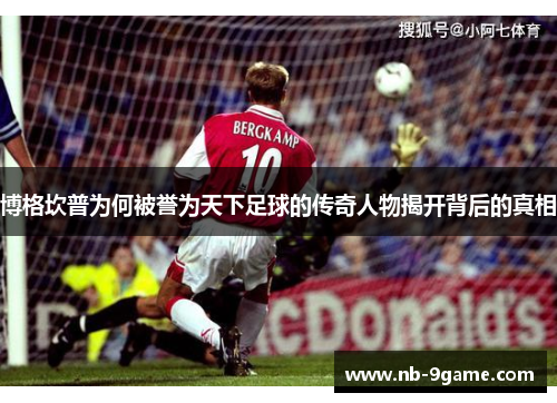 博格坎普为何被誉为天下足球的传奇人物揭开背后的真相 博格坎普为何被誉为天下足球的传奇人物揭开背后的真相