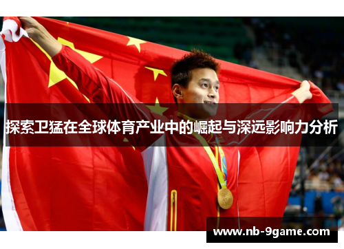 探索卫猛在全球体育产业中的崛起与深远影响力分析 探索卫猛在全球体育产业中的崛起与深远影响力分析
