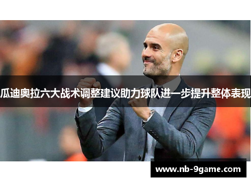 瓜迪奥拉六大战术调整建议助力球队进一步提升整体表现 瓜迪奥拉六大战术调整建议助力球队进一步提升整体表现