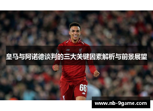 皇马与阿诺德谈判的三大关键因素解析与前景展望 皇马与阿诺德谈判的三大关键因素解析与前景展望