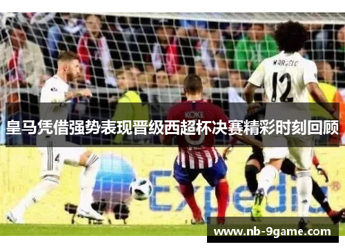 皇马凭借强势表现晋级西超杯决赛精彩时刻回顾 皇马凭借强势表现晋级西超杯决赛精彩时刻回顾