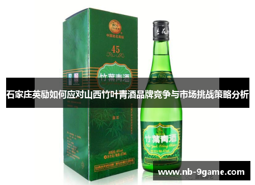 石家庄英励如何应对山西竹叶青酒品牌竞争与市场挑战策略分析 石家庄英励如何应对山西竹叶青酒品牌竞争与市场挑战策略分析
