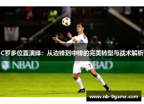 C罗多位置演绎:从边锋到中锋的完美转型与战术解析 C罗多位置演绎:从边锋到中锋的完美转型与战术解析