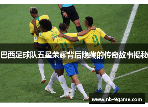 巴西足球队五星荣耀背后隐藏的传奇故事揭秘 巴西足球队五星荣耀背后隐藏的传奇故事揭秘