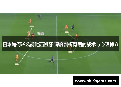 日本如何逆袭战胜西班牙 深度剖析背后的战术与心理博弈
