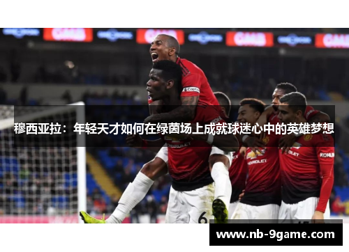 穆西亚拉:年轻天才如何在绿茵场上成就球迷心中的英雄梦想 穆西亚拉:年轻天才如何在绿茵场上成就球迷心中的英雄梦想