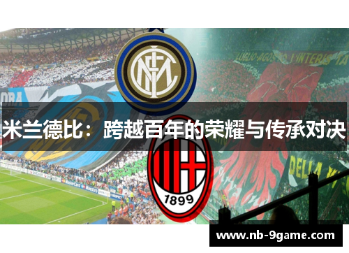 米兰德比:跨越百年的荣耀与传承对决 米兰德比:跨越百年的荣耀与传承对决