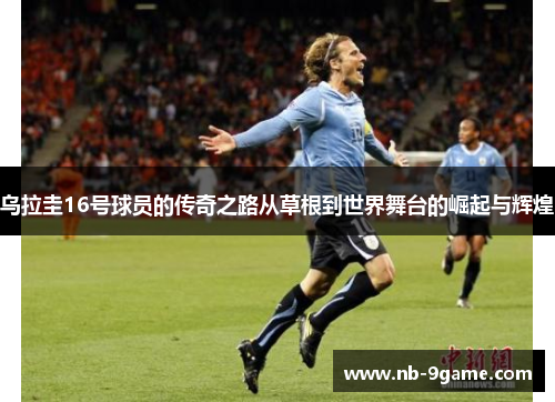 乌拉圭16号球员的传奇之路从草根到世界舞台的崛起与辉煌 乌拉圭16号球员的传奇之路从草根到世界舞台的崛起与辉煌