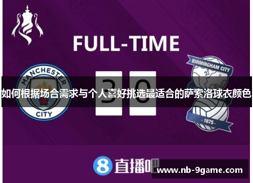 如何根据场合需求与个人喜好挑选最适合的萨索洛球衣颜色 如何根据场合需求与个人喜好挑选最适合的萨索洛球衣颜色
