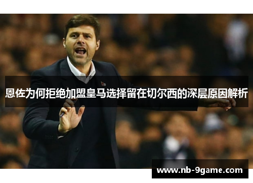 恩佐为何拒绝加盟皇马选择留在切尔西的深层原因解析 恩佐为何拒绝加盟皇马选择留在切尔西的深层原因解析