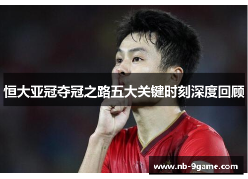 恒大亚冠夺冠之路五大关键时刻深度回顾 恒大亚冠夺冠之路五大关键时刻深度回顾