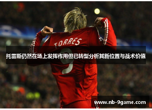 托雷斯仍然在场上发挥作用但已转型分析其新位置与战术价值 托雷斯仍然在场上发挥作用但已转型分析其新位置与战术价值