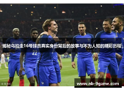 揭秘乌拉圭16号球员真实身份背后的故事与不为人知的精彩历程 揭秘乌拉圭16号球员真实身份背后的故事与不为人知的精彩历程