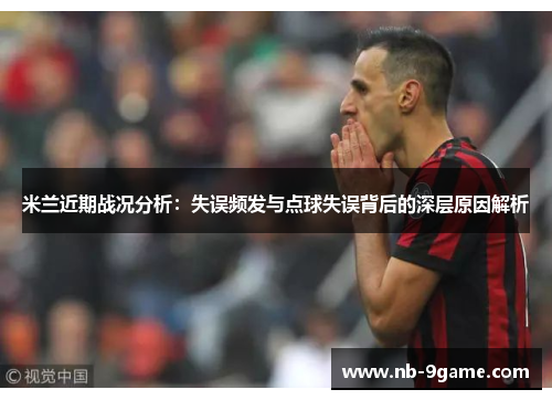 米兰近期战况分析:失误频发与点球失误背后的深层原因解析 米兰近期战况分析:失误频发与点球失误背后的深层原因解析