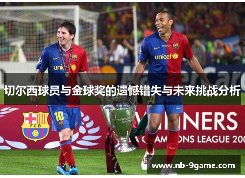 切尔西球员与金球奖的遗憾错失与未来挑战分析 切尔西球员与金球奖的遗憾错失与未来挑战分析