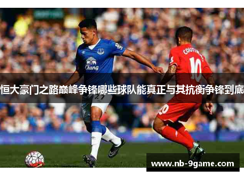 恒大豪门之路巅峰争锋哪些球队能真正与其抗衡争锋到底 恒大豪门之路巅峰争锋哪些球队能真正与其抗衡争锋到底