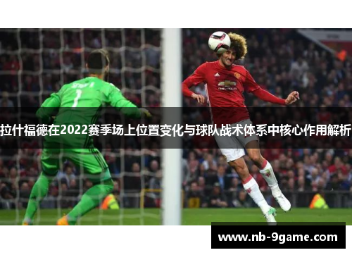 拉什福德在2022赛季场上位置变化与球队战术体系中核心作用解析 拉什福德在2022赛季场上位置变化与球队战术体系中核心作用解析