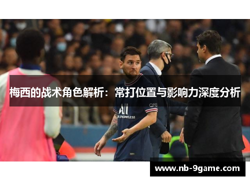 梅西的战术角色解析:常打位置与影响力深度分析 梅西的战术角色解析:常打位置与影响力深度分析