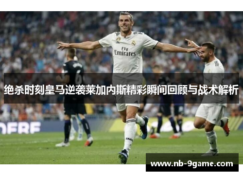 绝杀时刻皇马逆袭莱加内斯精彩瞬间回顾与战术解析 绝杀时刻皇马逆袭莱加内斯精彩瞬间回顾与战术解析