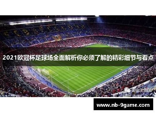 2021欧冠杯足球场全面解析你必须了解的精彩细节与看点 2021欧冠杯足球场全面解析你必须了解的精彩细节与看点