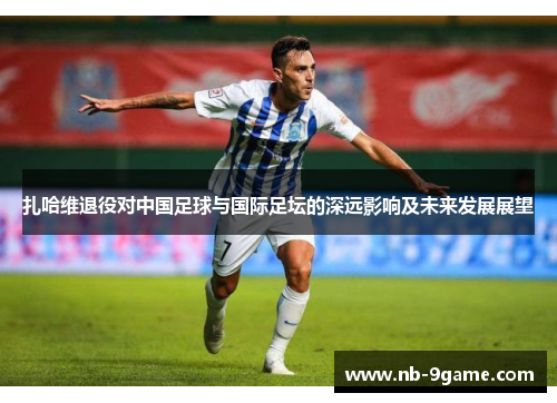 扎哈维退役对中国足球与国际足坛的深远影响及未来发展展望