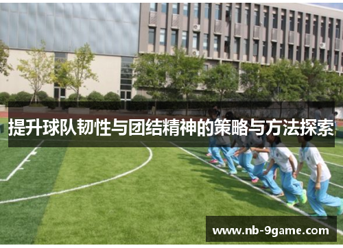 提升球队韧性与团结精神的策略与方法探索 提升球队韧性与团结精神的策略与方法探索