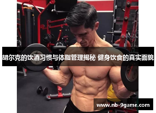 胡尔克的饮酒习惯与体脂管理揭秘 健身饮食的真实面貌 胡尔克的饮酒习惯与体脂管理揭秘 健身饮食的真实面貌