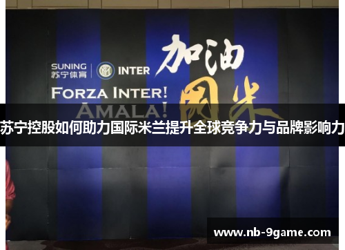 苏宁控股如何助力国际米兰提升全球竞争力与品牌影响力 苏宁控股如何助力国际米兰提升全球竞争力与品牌影响力