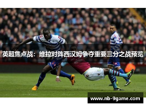 英超焦点战:维拉对阵西汉姆争夺重要三分之战预览 英超焦点战:维拉对阵西汉姆争夺重要三分之战预览