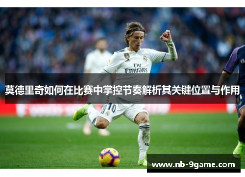 莫德里奇如何在比赛中掌控节奏解析其关键位置与作用