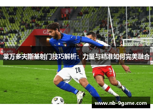 莱万多夫斯基射门技巧解析:力量与精准如何完美融合 莱万多夫斯基射门技巧解析:力量与精准如何完美融合