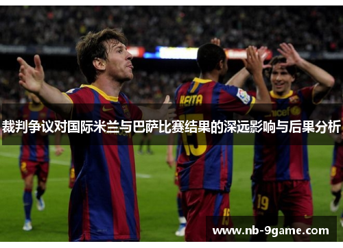 裁判争议对国际米兰与巴萨比赛结果的深远影响与后果分析 裁判争议对国际米兰与巴萨比赛结果的深远影响与后果分析