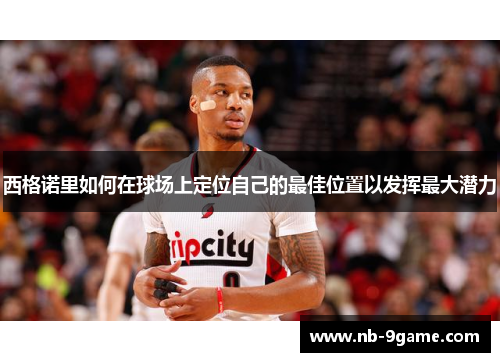 西格诺里如何在球场上定位自己的最佳位置以发挥最大潜力 西格诺里如何在球场上定位自己的最佳位置以发挥最大潜力