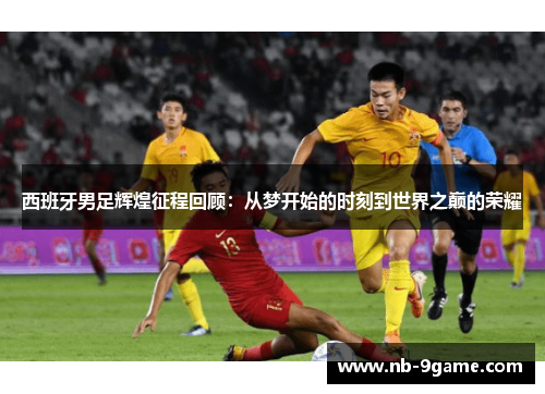 西班牙男足辉煌征程回顾:从梦开始的时刻到世界之巅的荣耀 西班牙男足辉煌征程回顾:从梦开始的时刻到世界之巅的荣耀