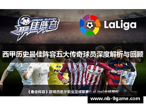 西甲历史最佳阵容五大传奇球员深度解析与回顾 西甲历史最佳阵容五大传奇球员深度解析与回顾