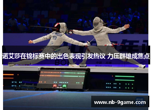 诺艾莎在锦标赛中的出色表现引发热议 力压群雄成焦点 诺艾莎在锦标赛中的出色表现引发热议 力压群雄成焦点