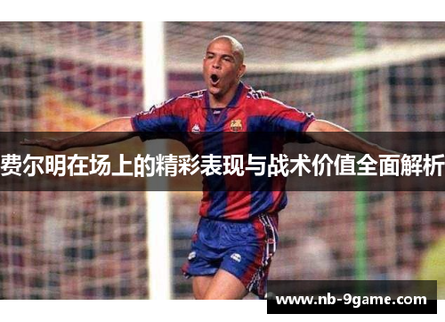 费尔明在场上的精彩表现与战术价值全面解析 费尔明在场上的精彩表现与战术价值全面解析
