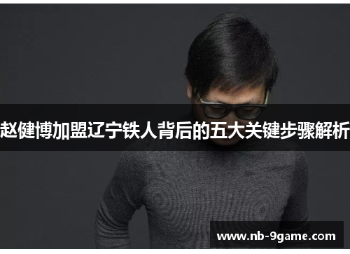 赵健博加盟辽宁铁人背后的五大关键步骤解析 赵健博加盟辽宁铁人背后的五大关键步骤解析