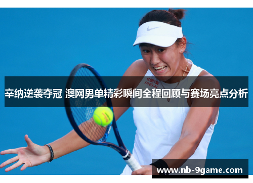 辛纳逆袭夺冠 澳网男单精彩瞬间全程回顾与赛场亮点分析 辛纳逆袭夺冠 澳网男单精彩瞬间全程回顾与赛场亮点分析