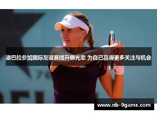 迪巴拉参加国际友谊赛提升曝光率 为自己赢得更多关注与机会 迪巴拉参加国际友谊赛提升曝光率 为自己赢得更多关注与机会