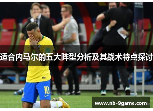 适合内马尔的五大阵型分析及其战术特点探讨 适合内马尔的五大阵型分析及其战术特点探讨