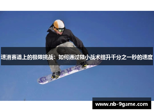 速滑赛道上的极限挑战:如何通过微小战术提升千分之一秒的速度 速滑赛道上的极限挑战:如何通过微小战术提升千分之一秒的速度