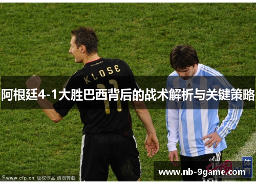 阿根廷4-1大胜巴西背后的战术解析与关键策略 阿根廷4-1大胜巴西背后的战术解析与关键策略