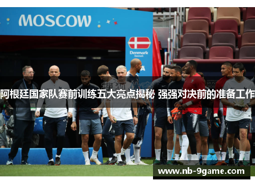 阿根廷国家队赛前训练五大亮点揭秘 强强对决前的准备工作 阿根廷国家队赛前训练五大亮点揭秘 强强对决前的准备工作
