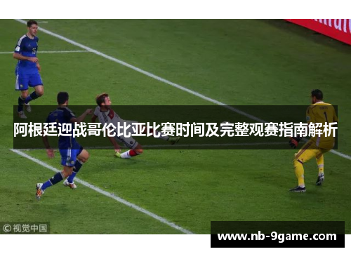 阿根廷迎战哥伦比亚比赛时间及完整观赛指南解析 阿根廷迎战哥伦比亚比赛时间及完整观赛指南解析